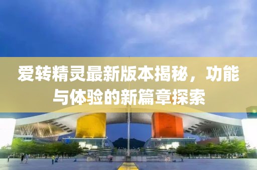 愛(ài)轉(zhuǎn)精靈最新版本揭秘，功能與體驗(yàn)的新篇章探索