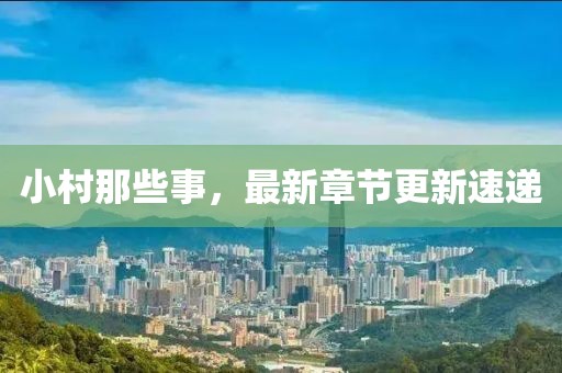 小村那些事，最新章節(jié)更新速遞
