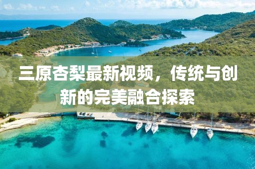 三原杏梨最新視頻，傳統(tǒng)與創(chuàng)新的完美融合探索