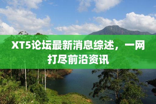XT5論壇最新消息綜述，一網(wǎng)打盡前沿資訊