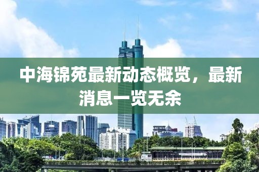 中海錦苑最新動態(tài)概覽，最新消息一覽無余