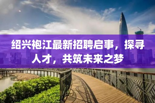 紹興袍江最新招聘啟事，探尋人才，共筑未來(lái)之夢(mèng)