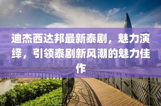 迪杰西達(dá)邦最新泰劇，魅力演繹，引領(lǐng)泰劇新風(fēng)潮的魅力佳作