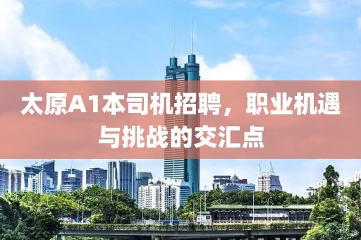 太原A1本司機(jī)招聘，職業(yè)機(jī)遇與挑戰(zhàn)的交匯點(diǎn)