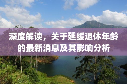 深度解讀，關于延緩退休年齡的最新消息及其影響分析