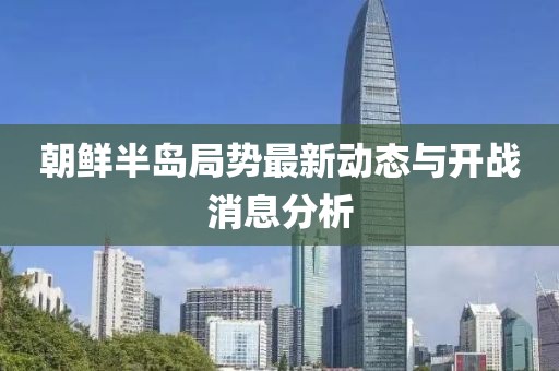朝鮮半島局勢最新動態(tài)與開戰(zhàn)消息分析
