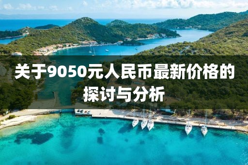 關(guān)于9050元人民幣最新價格的探討與分析