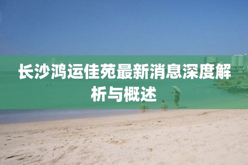 長沙鴻運(yùn)佳苑最新消息深度解析與概述