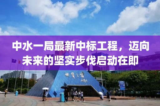 中水一局最新中標(biāo)工程，邁向未來(lái)的堅(jiān)實(shí)步伐啟動(dòng)在即