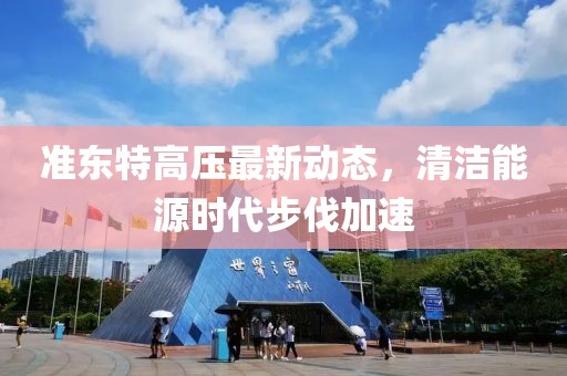 準(zhǔn)東特高壓最新動態(tài)，清潔能源時代步伐加速
