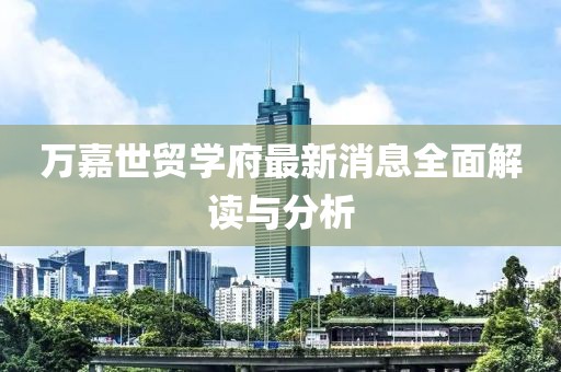 萬(wàn)嘉世貿(mào)學(xué)府最新消息全面解讀與分析