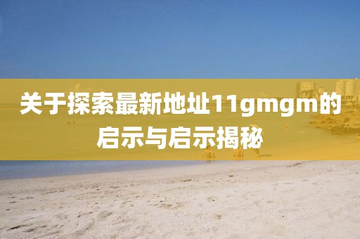 關(guān)于探索最新地址11gmgm的啟示與啟示揭秘