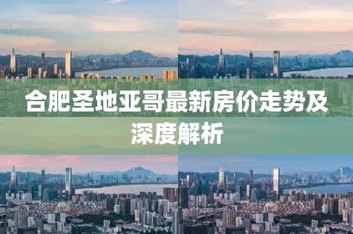 合肥圣地亞哥最新房?jī)r(jià)走勢(shì)及深度解析