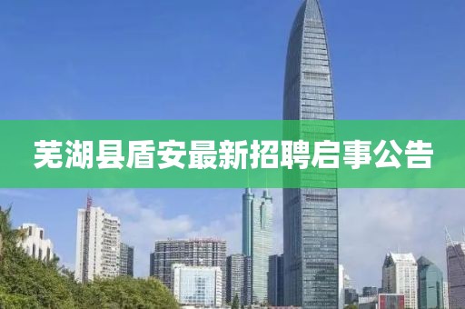 蕪湖縣盾安最新招聘啟事公告