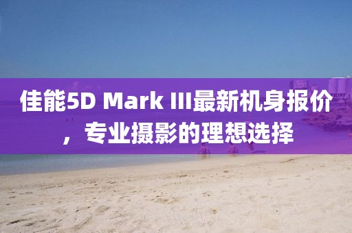 佳能5D Mark III最新機身報價，專業(yè)攝影的理想選擇