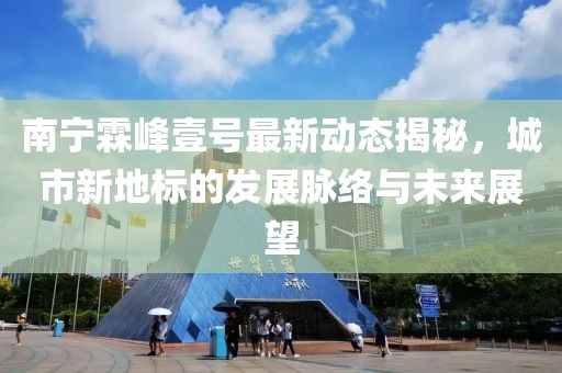 南寧霖峰壹號最新動態(tài)揭秘，城市新地標(biāo)的發(fā)展脈絡(luò)與未來展望