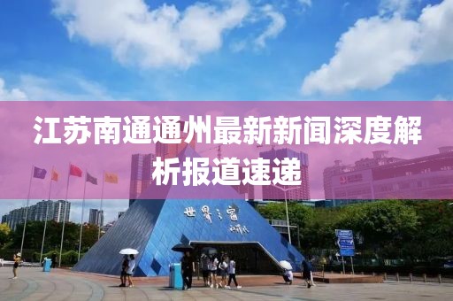 江蘇南通通州最新新聞深度解析報道速遞