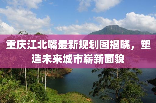 重慶江北嘴最新規(guī)劃圖揭曉，塑造未來城市嶄新面貌