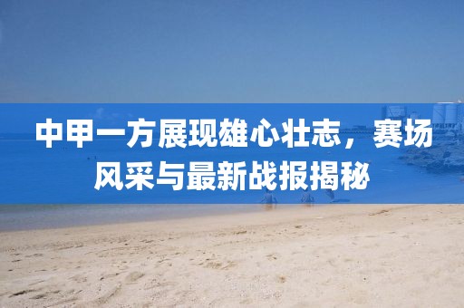 中甲一方展現(xiàn)雄心壯志，賽場風采與最新戰(zhàn)報揭秘
