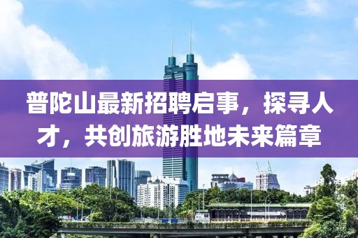 普陀山最新招聘啟事，探尋人才，共創(chuàng)旅游勝地未來篇章