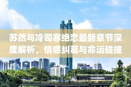 蘇然與冷司寒絕戀最新章節(jié)深度解析，情感糾葛與命運碰撞