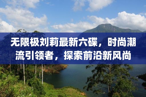 無限極劉莉最新六碟，時尚潮流引領(lǐng)者，探索前沿新風(fēng)尚
