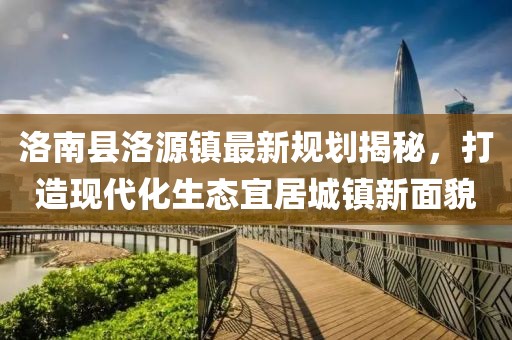 洛南縣洛源鎮(zhèn)最新規(guī)劃揭秘，打造現(xiàn)代化生態(tài)宜居城鎮(zhèn)新面貌