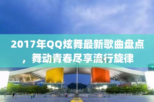 2017年QQ炫舞最新歌曲盤點，舞動青春盡享流行旋律