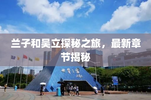 蘭子和吳立探秘之旅，最新章節(jié)揭秘
