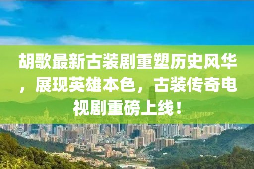胡歌最新古裝劇重塑歷史風(fēng)華，展現(xiàn)英雄本色，古裝傳奇電視劇重磅上線！