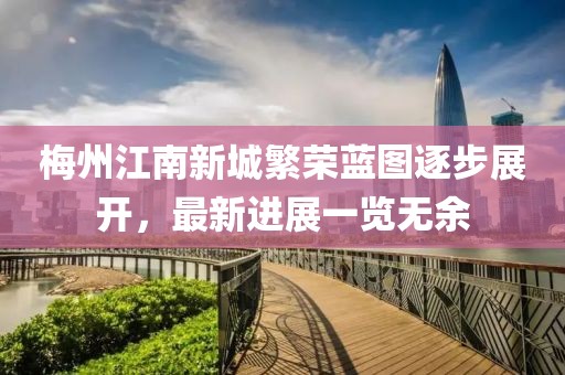 梅州江南新城繁榮藍圖逐步展開，最新進展一覽無余