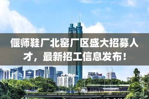 偃師鞋廠北窯廠區(qū)盛大招募人才，最新招工信息發(fā)布！