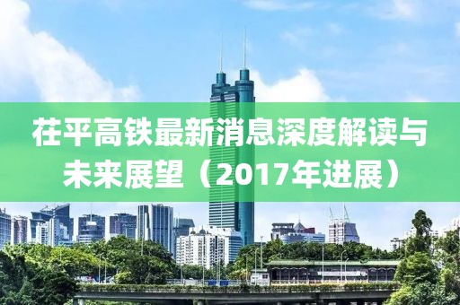 茌平高鐵最新消息深度解讀與未來展望（2017年進(jìn)展）