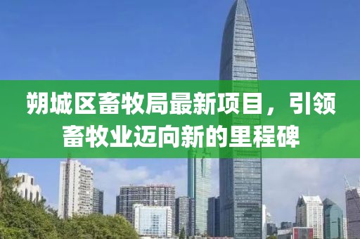 朔城區(qū)畜牧局最新項目，引領畜牧業(yè)邁向新的里程碑