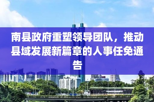 南縣政府重塑領(lǐng)導(dǎo)團(tuán)隊(duì)，推動(dòng)縣域發(fā)展新篇章的人事任免通告