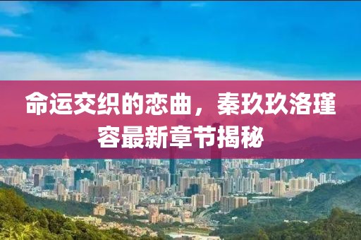 命運(yùn)交織的戀曲，秦玖玖洛瑾容最新章節(jié)揭秘