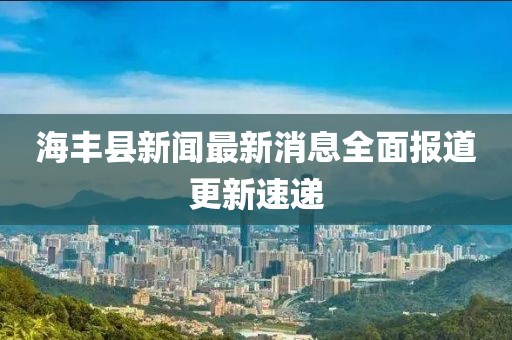 海豐縣新聞最新消息全面報(bào)道更新速遞