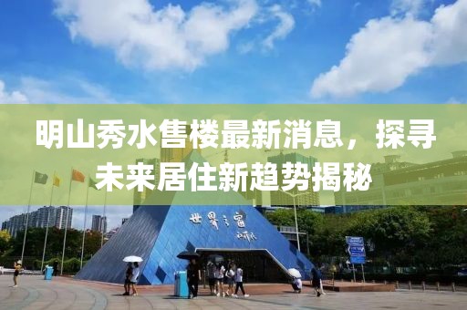 明山秀水售樓最新消息，探尋未來(lái)居住新趨勢(shì)揭秘