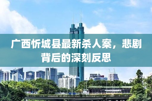 廣西忻城縣最新殺人案，悲劇背后的深刻反思