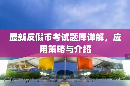 最新反假幣考試題庫詳解，應(yīng)用策略與介紹