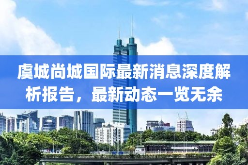 虞城尚城國(guó)際最新消息深度解析報(bào)告，最新動(dòng)態(tài)一覽無(wú)余