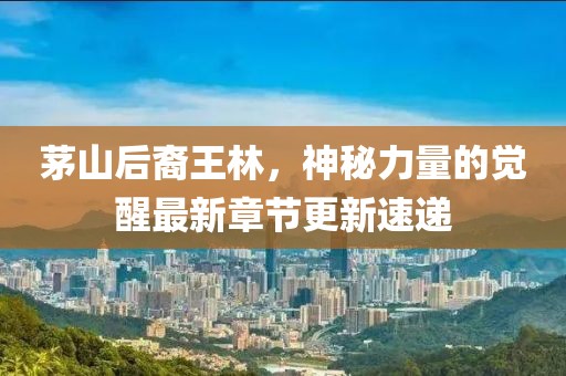 茅山后裔王林，神秘力量的覺醒最新章節(jié)更新速遞