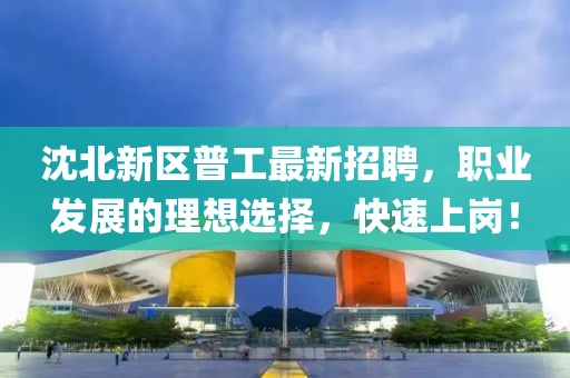 沈北新區(qū)普工最新招聘，職業(yè)發(fā)展的理想選擇，快速上崗！