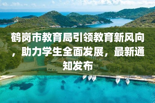 鶴崗市教育局引領(lǐng)教育新風(fēng)向，助力學(xué)生全面發(fā)展，最新通知發(fā)布