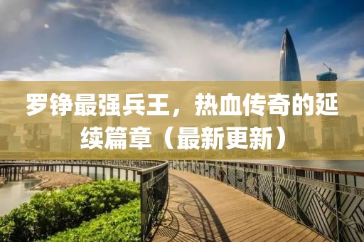 羅錚最強(qiáng)兵王，熱血傳奇的延續(xù)篇章（最新更新）