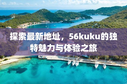 探索最新地址，56kuku的獨(dú)特魅力與體驗(yàn)之旅