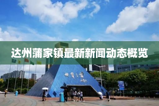 達(dá)州蒲家鎮(zhèn)最新新聞動(dòng)態(tài)概覽