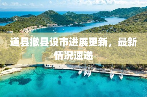 道縣撤縣設(shè)市進展更新，最新情況速遞