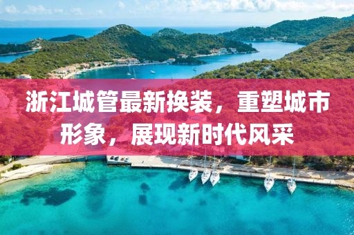 浙江城管最新?lián)Q裝，重塑城市形象，展現(xiàn)新時(shí)代風(fēng)采