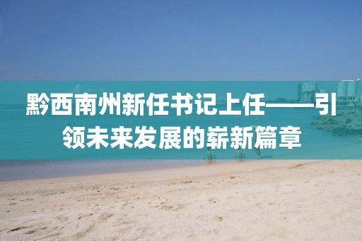 黔西南州新任書記上任——引領(lǐng)未來(lái)發(fā)展的嶄新篇章